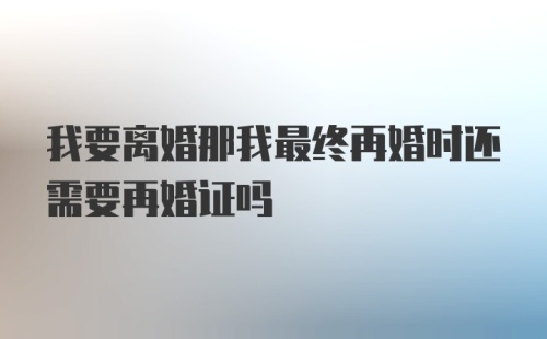 我要离婚那我最终再婚时还需要再婚证吗