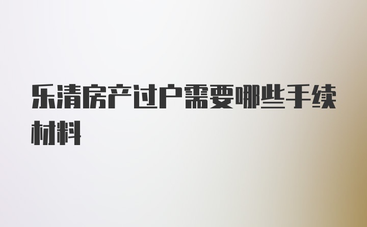 乐清房产过户需要哪些手续材料