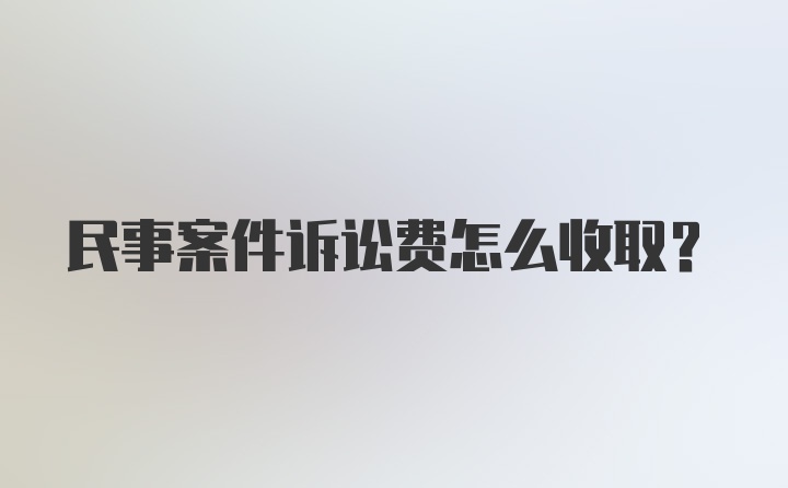 民事案件诉讼费怎么收取？