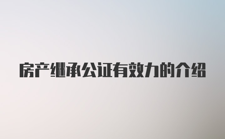 房产继承公证有效力的介绍