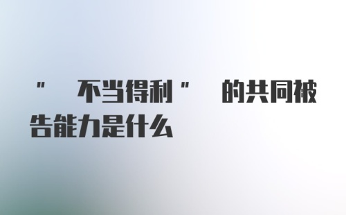 " 不当得利" 的共同被告能力是什么