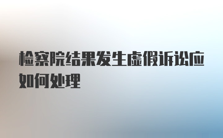 检察院结果发生虚假诉讼应如何处理