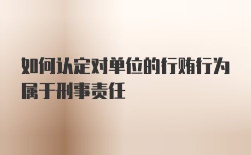 如何认定对单位的行贿行为属于刑事责任