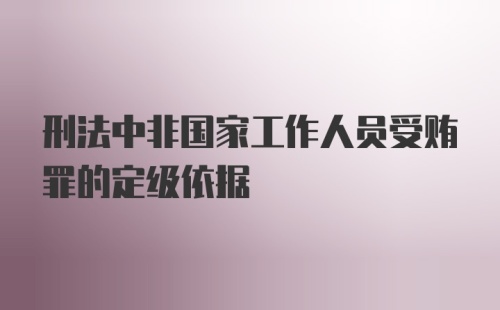 刑法中非国家工作人员受贿罪的定级依据