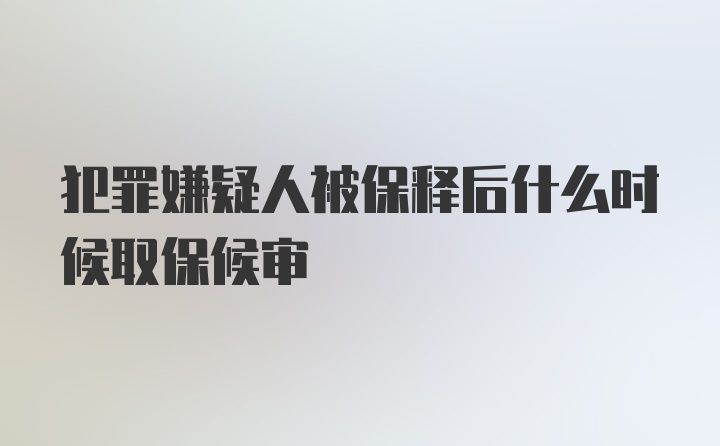 犯罪嫌疑人被保释后什么时候取保候审