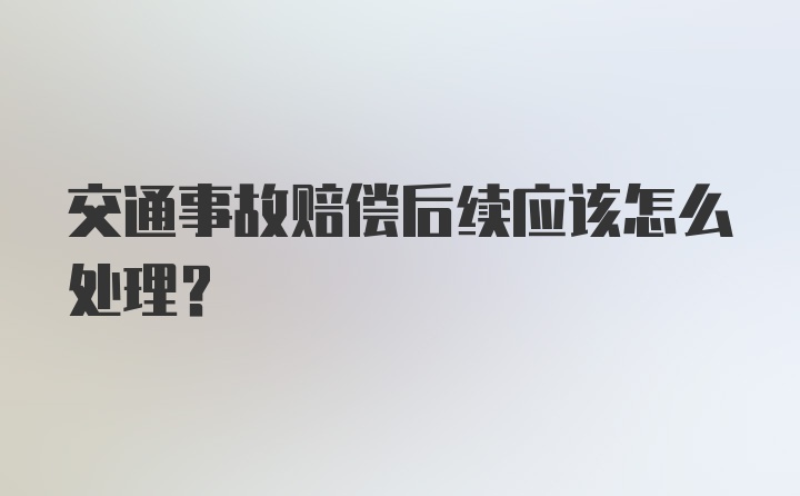 交通事故赔偿后续应该怎么处理？