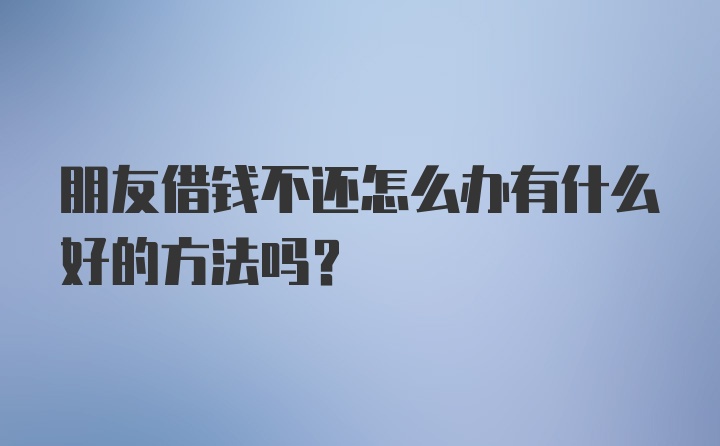 朋友借钱不还怎么办有什么好的方法吗？