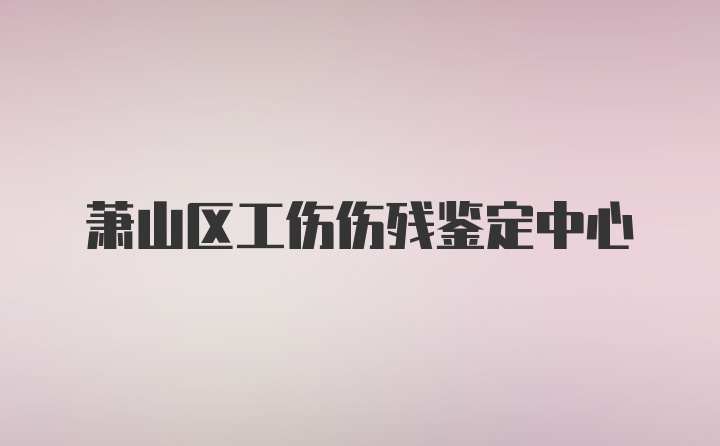 萧山区工伤伤残鉴定中心