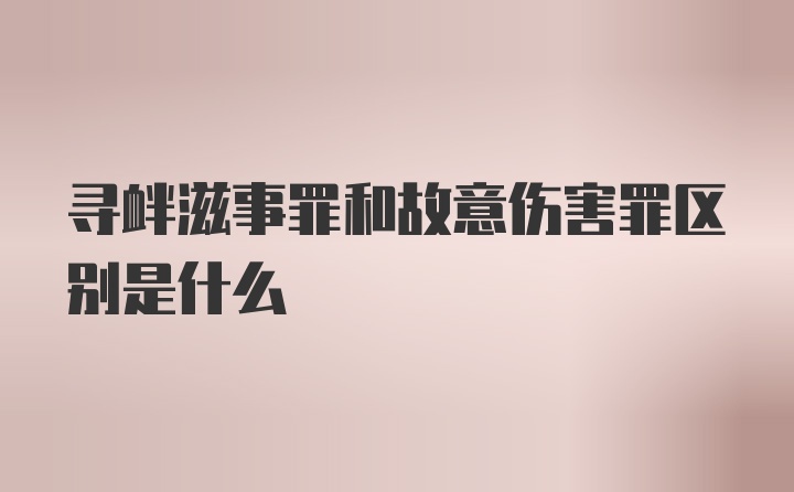 寻衅滋事罪和故意伤害罪区别是什么