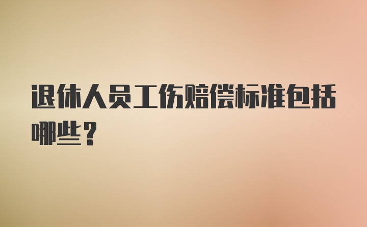 退休人员工伤赔偿标准包括哪些?