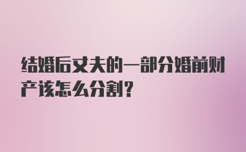 结婚后丈夫的一部分婚前财产该怎么分割？