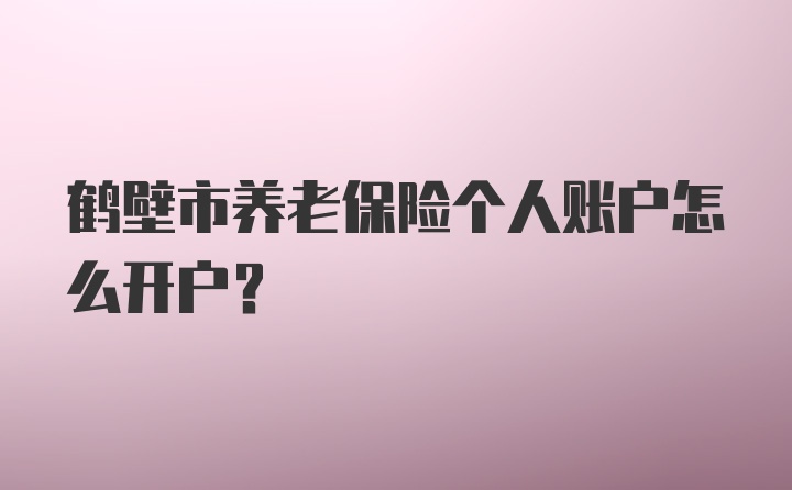 鹤壁市养老保险个人账户怎么开户？