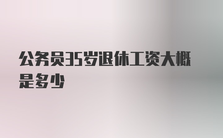 公务员35岁退休工资大概是多少