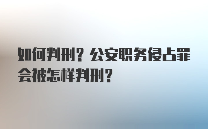 如何判刑?公安职务侵占罪会被怎样判刑？