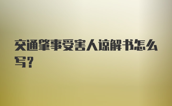 交通肇事受害人谅解书怎么写？