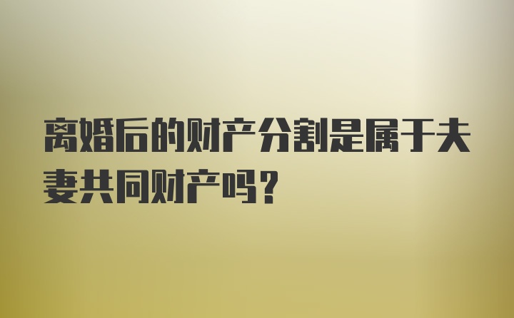 离婚后的财产分割是属于夫妻共同财产吗？