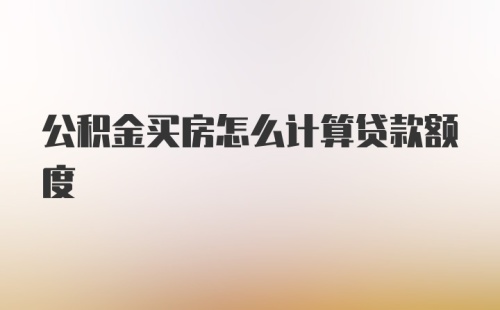 公积金买房怎么计算贷款额度