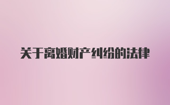 关于离婚财产纠纷的法律