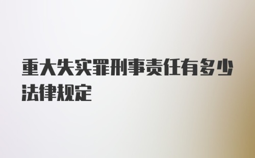 重大失实罪刑事责任有多少法律规定