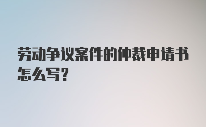 劳动争议案件的仲裁申请书怎么写?