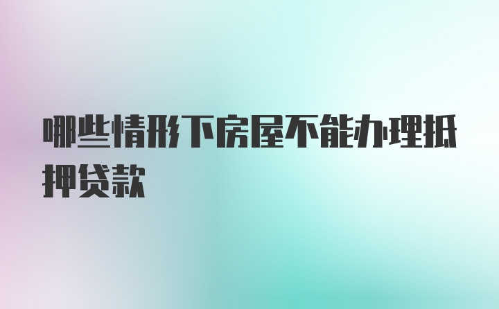 哪些情形下房屋不能办理抵押贷款