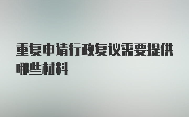 重复申请行政复议需要提供哪些材料