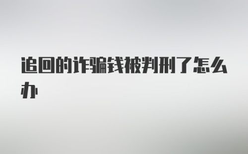 追回的诈骗钱被判刑了怎么办