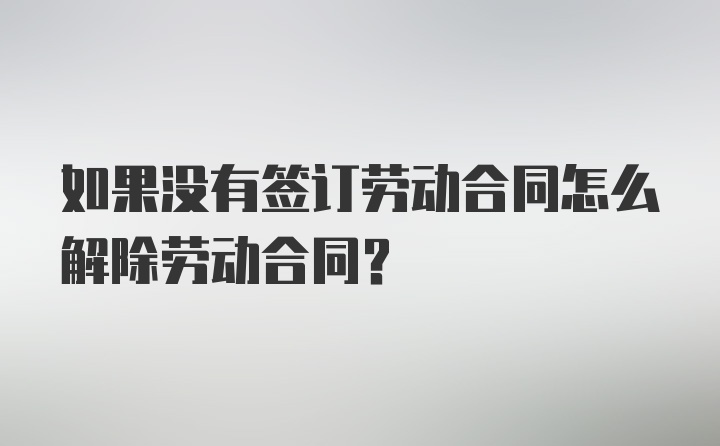 如果没有签订劳动合同怎么解除劳动合同？