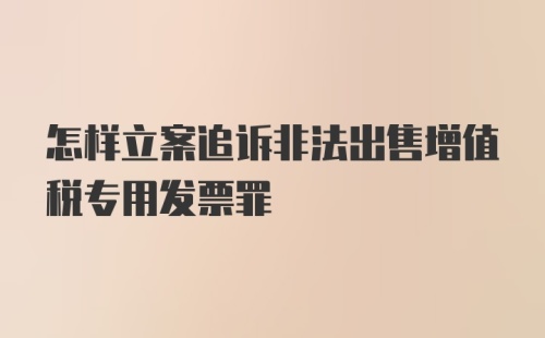 怎样立案追诉非法出售增值税专用发票罪