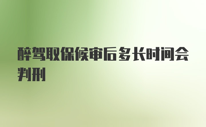 醉驾取保候审后多长时间会判刑