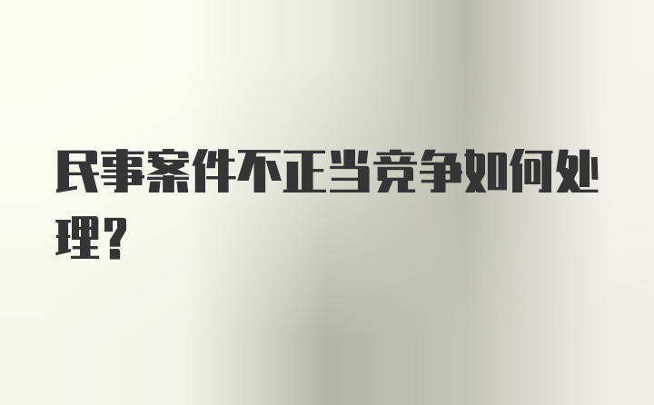 民事案件不正当竞争如何处理？