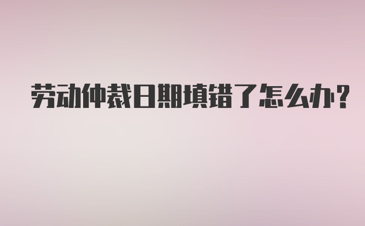 劳动仲裁日期填错了怎么办？