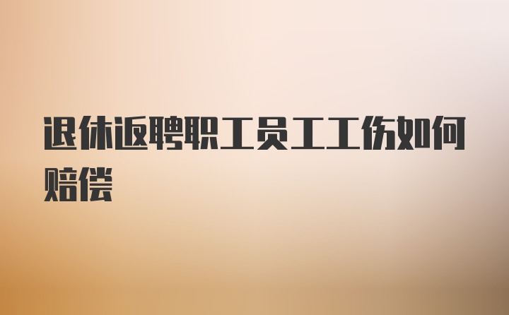 退休返聘职工员工工伤如何赔偿