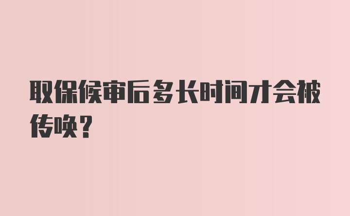 取保候审后多长时间才会被传唤？