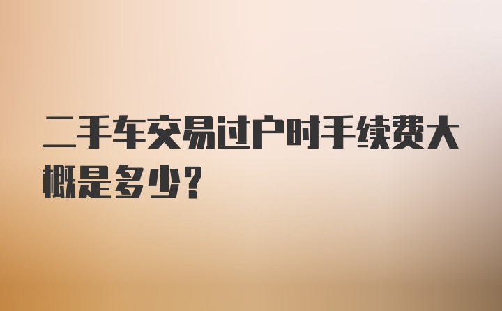 二手车交易过户时手续费大概是多少？