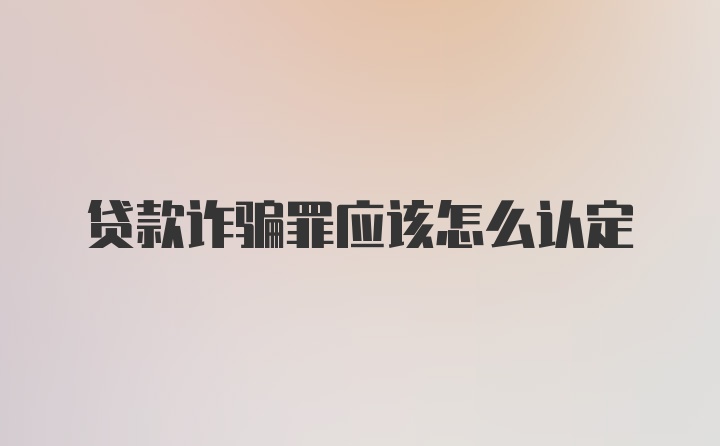 贷款诈骗罪应该怎么认定