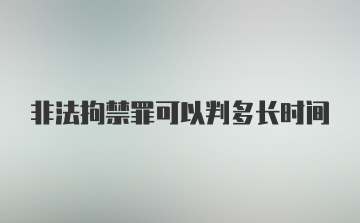 非法拘禁罪可以判多长时间