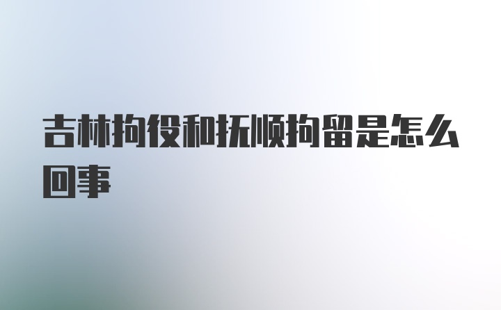 吉林拘役和抚顺拘留是怎么回事