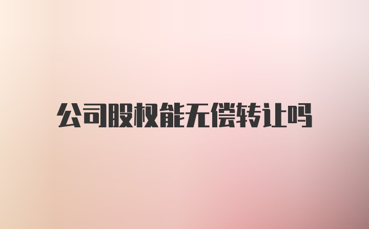 公司股权能无偿转让吗