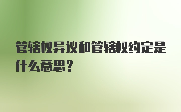 管辖权异议和管辖权约定是什么意思？