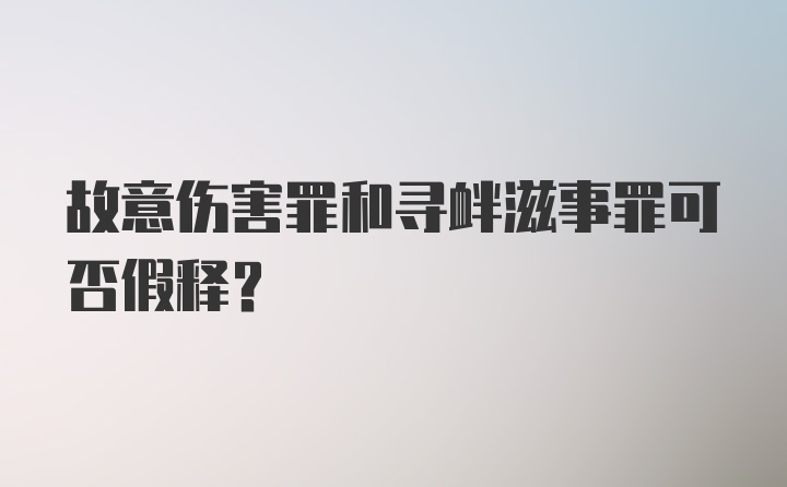 故意伤害罪和寻衅滋事罪可否假释？