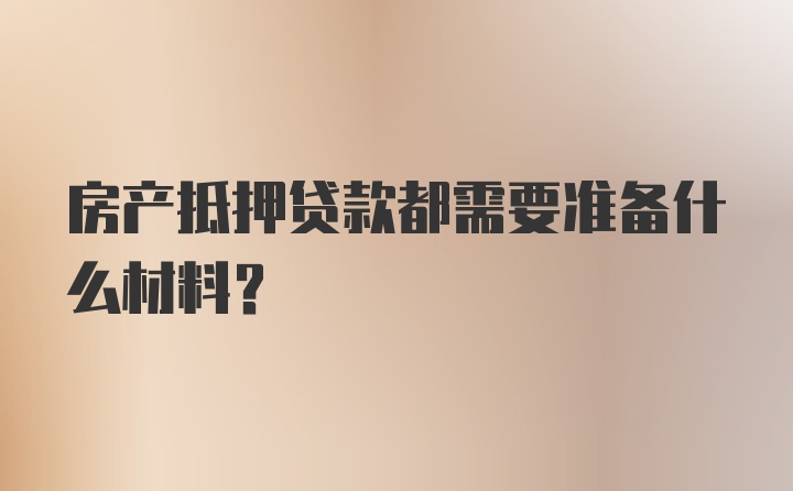 房产抵押贷款都需要准备什么材料？