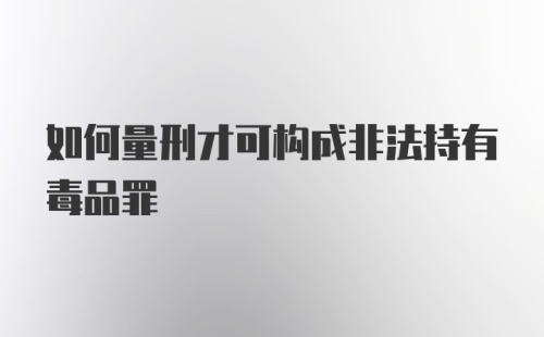 如何量刑才可构成非法持有毒品罪