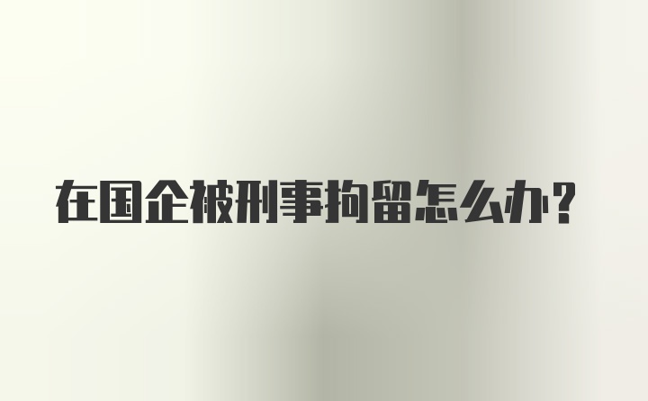 在国企被刑事拘留怎么办？