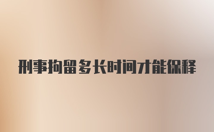 刑事拘留多长时间才能保释