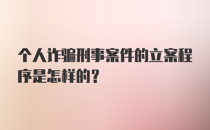 个人诈骗刑事案件的立案程序是怎样的？