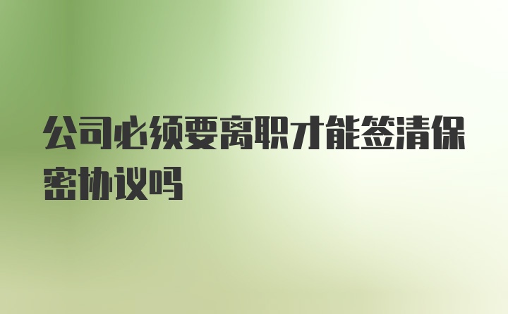 公司必须要离职才能签清保密协议吗