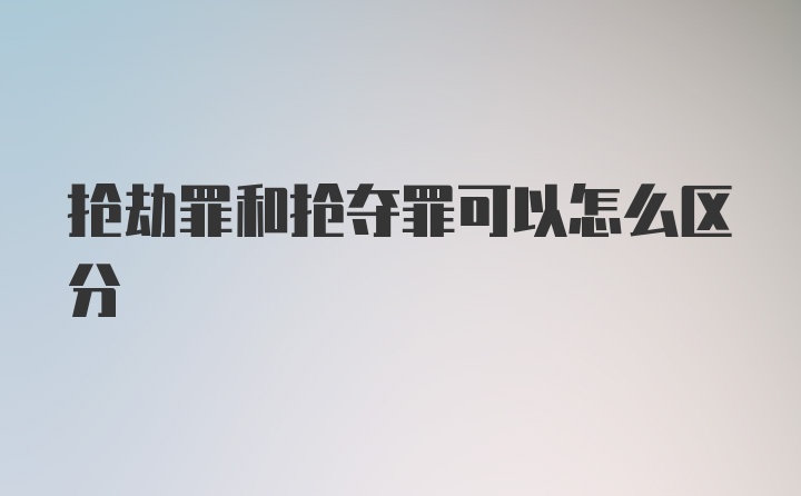 抢劫罪和抢夺罪可以怎么区分