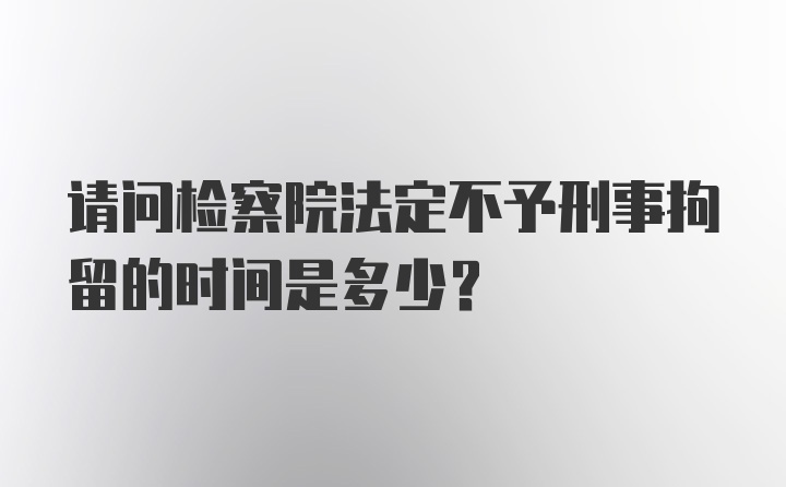 请问检察院法定不予刑事拘留的时间是多少？