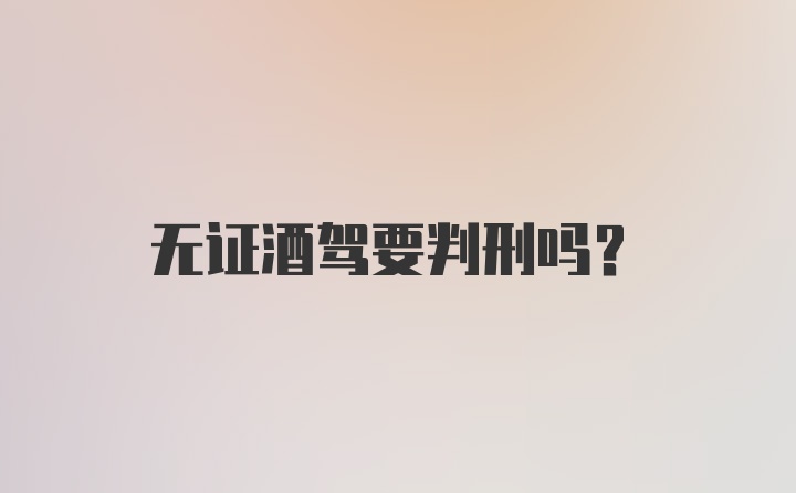 无证酒驾要判刑吗？